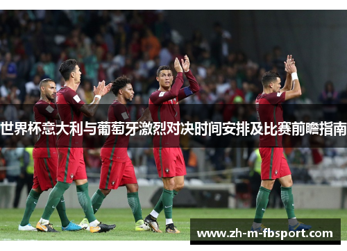 世界杯意大利与葡萄牙激烈对决时间安排及比赛前瞻指南 世界杯意大利与葡萄牙激烈对决时间安排及比赛前瞻指南