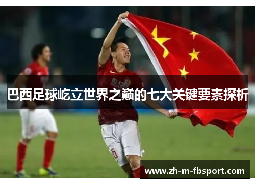 巴西足球屹立世界之巅的七大关键要素探析 巴西足球屹立世界之巅的七大关键要素探析