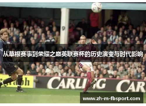 从草根赛事到荣耀之巅英联赛杯的历史演变与时代影响 从草根赛事到荣耀之巅英联赛杯的历史演变与时代影响