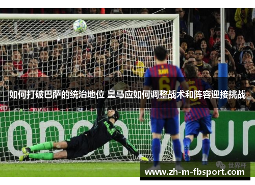 如何打破巴萨的统治地位 皇马应如何调整战术和阵容迎接挑战