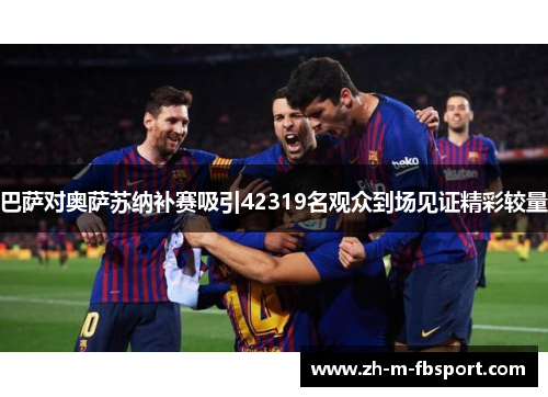 巴萨对奥萨苏纳补赛吸引42319名观众到场见证精彩较量 巴萨对奥萨苏纳补赛吸引42319名观众到场见证精彩较量