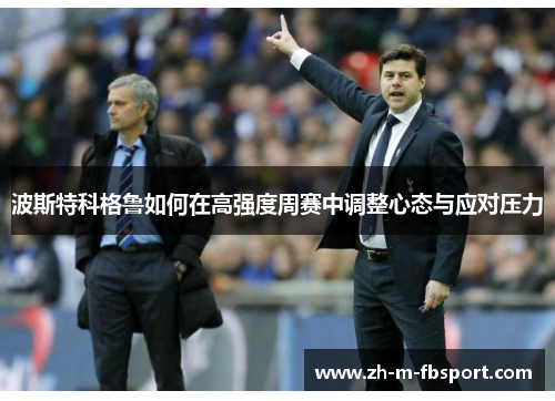 波斯特科格鲁如何在高强度周赛中调整心态与应对压力