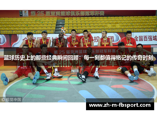 篮球历史上的那些经典瞬间回顾：每一刻都值得铭记的传奇时刻
