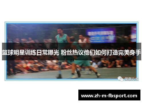 篮球明星训练日常曝光 粉丝热议他们如何打造完美身手