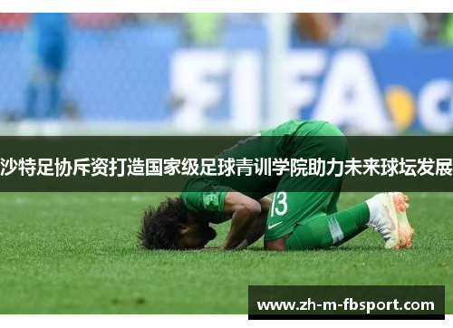 沙特足协斥资打造国家级足球青训学院助力未来球坛发展