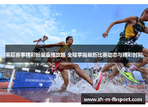 英超赛事精彩纷呈直播攻略 全程掌握最新比赛动态与精彩时刻